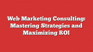 Web Marketing Consulting: Mastering Strategies and Maximizing ROI