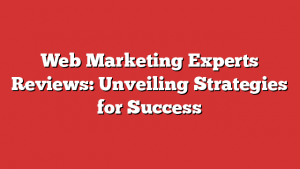 Web Marketing Experts Reviews: Unveiling Strategies for Success