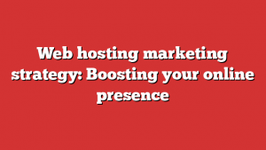 Web hosting marketing strategy: Boosting your online presence