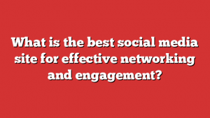 What is the best social media site for effective networking and engagement?