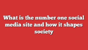 What is the number one social media site and how it shapes society