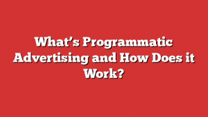 What’s Programmatic Advertising and How Does it Work?