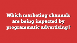 Which marketing channels are being impacted by programmatic advertising?