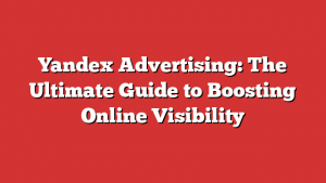 Yandex Advertising: The Ultimate Guide to Boosting Online Visibility