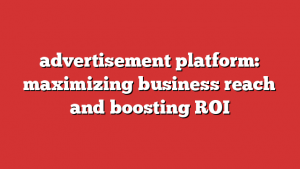 advertisement platform: maximizing business reach and boosting ROI