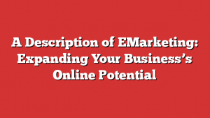 A Description of EMarketing: Expanding Your Business’s Online Potential