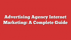 Advertising Agency Internet Marketing: A Complete Guide