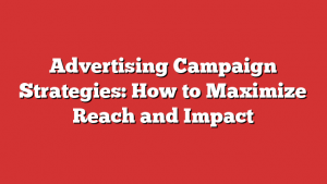 Advertising Campaign Strategies: How to Maximize Reach and Impact