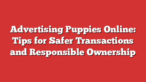 Advertising Puppies Online: Tips for Safer Transactions and Responsible Ownership