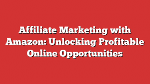 Affiliate Marketing with Amazon: Unlocking Profitable Online Opportunities