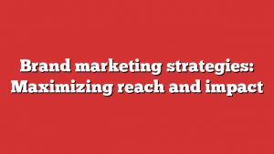 Brand marketing strategies: Maximizing reach and impact