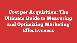 Cost per Acquisition: The Ultimate Guide to Measuring and Optimizing Marketing Effectiveness