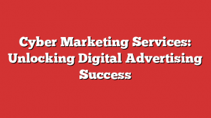 Cyber Marketing Services: Unlocking Digital Advertising Success