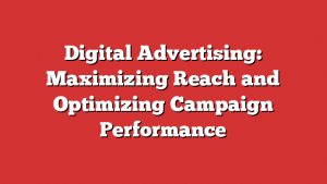 Digital Advertising: Maximizing Reach and Optimizing Campaign Performance