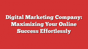 Digital Marketing Company: Maximizing Your Online Success Effortlessly