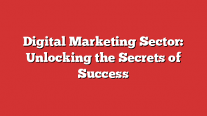 Digital Marketing Sector: Unlocking the Secrets of Success