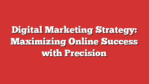 Digital Marketing Strategy: Maximizing Online Success with Precision