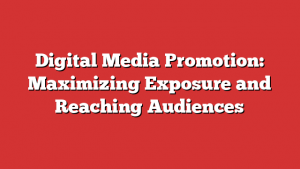 Digital Media Promotion: Maximizing Exposure and Reaching Audiences