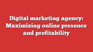 Digital marketing agency: Maximizing online presence and profitability