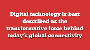 Digital technology is best described as the transformative force behind today’s global connectivity