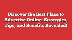 Discover the Best Place to Advertise Online: Strategies, Tips, and Benefits Revealed!