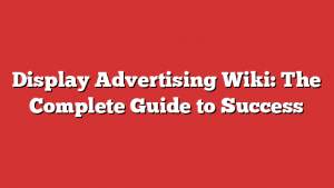 Display Advertising Wiki: The Complete Guide to Success