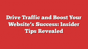 Drive Traffic and Boost Your Website’s Success: Insider Tips Revealed