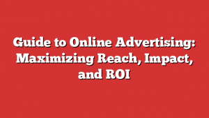 Guide to Online Advertising: Maximizing Reach, Impact, and ROI