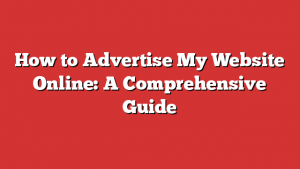 How to Advertise My Website Online: A Comprehensive Guide