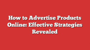 How to Advertise Products Online: Effective Strategies Revealed