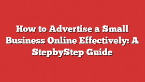 How to Advertise a Small Business Online Effectively: A StepbyStep Guide