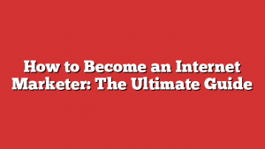 How to Become an Internet Marketer: The Ultimate Guide