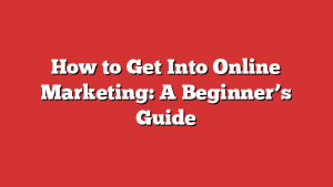 How to Get Into Online Marketing: A Beginner’s Guide