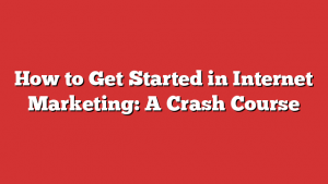 How to Get Started in Internet Marketing: A Crash Course