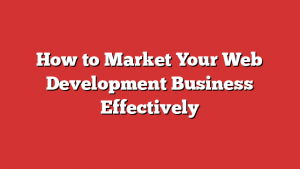 How to Market Your Web Development Business Effectively