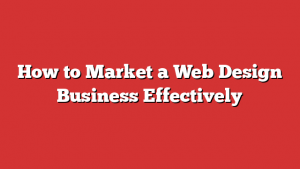 How to Market a Web Design Business Effectively