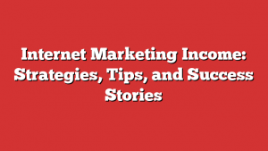 Internet Marketing Income: Strategies, Tips, and Success Stories