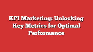 KPI Marketing: Unlocking Key Metrics for Optimal Performance