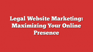 Legal Website Marketing: Maximizing Your Online Presence