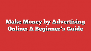 Make Money by Advertising Online: A Beginner’s Guide