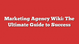 Marketing Agency Wiki: The Ultimate Guide to Success