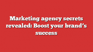 Marketing agency secrets revealed: Boost your brand’s success