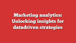 Marketing analytics: Unlocking insights for datadriven strategies