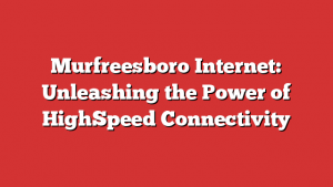 Murfreesboro Internet: Unleashing the Power of HighSpeed Connectivity