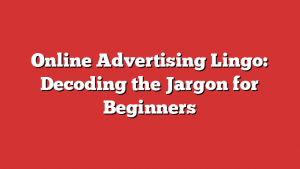 Online Advertising Lingo: Decoding the Jargon for Beginners