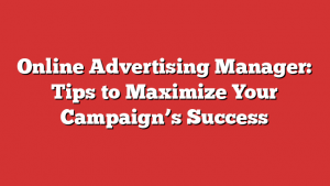 Online Advertising Manager: Tips to Maximize Your Campaign’s Success