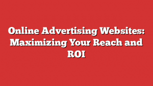 Online Advertising Websites: Maximizing Your Reach and ROI