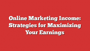 Online Marketing Income: Strategies for Maximizing Your Earnings