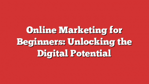 Online Marketing for Beginners: Unlocking the Digital Potential