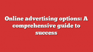 Online advertising options: A comprehensive guide to success